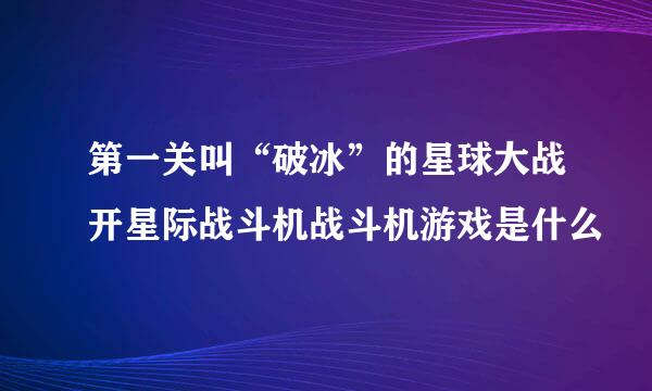 第一关叫“破冰”的星球大战开星际战斗机战斗机游戏是什么