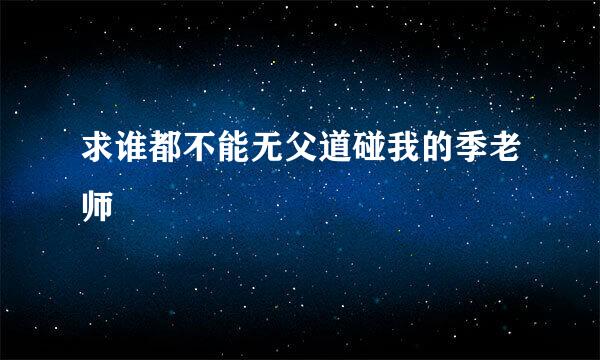 求谁都不能无父道碰我的季老师