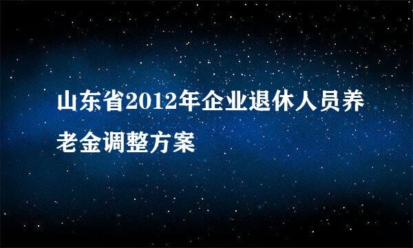山东省2012年企业退休人员养老金调整方案