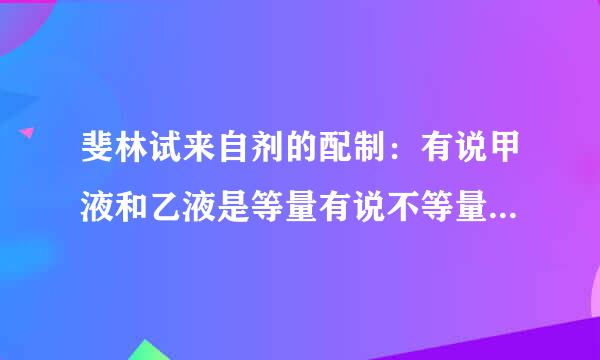 斐林试来自剂的配制：有说甲液和乙液是等量有说不等量混合再使用的,究竟谁对呀?