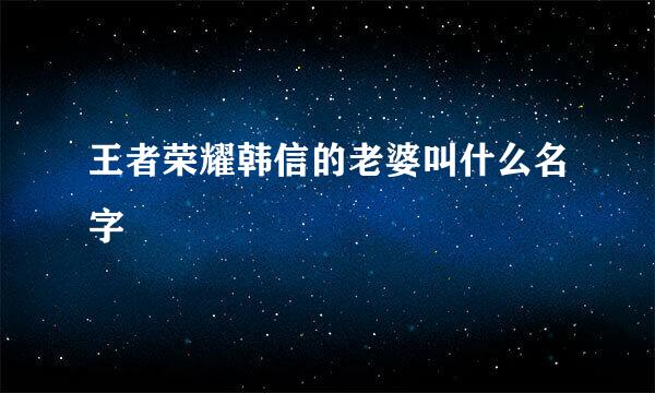 王者荣耀韩信的老婆叫什么名字