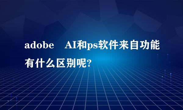 adobe AI和ps软件来自功能有什么区别呢?