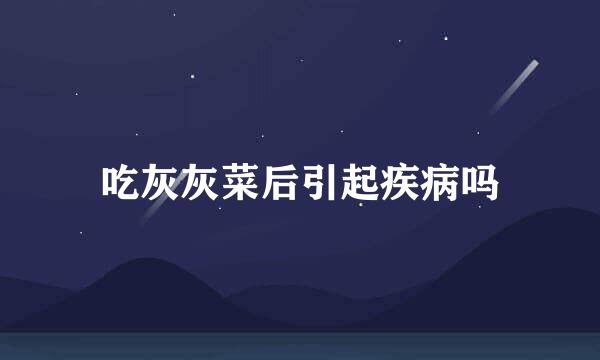 吃灰灰菜后引起疾病吗