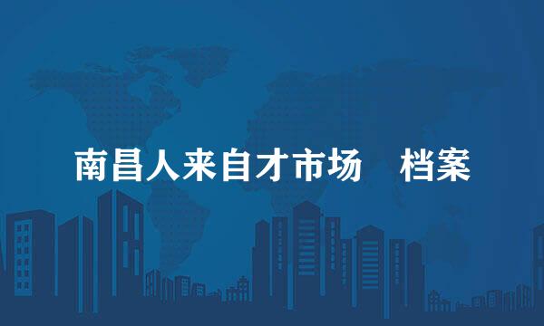 南昌人来自才市场 档案
