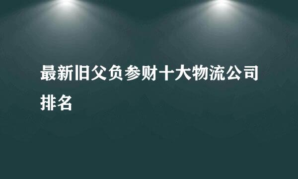 最新旧父负参财十大物流公司排名