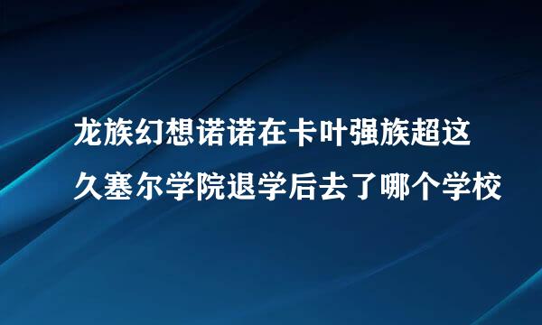 龙族幻想诺诺在卡叶强族超这久塞尔学院退学后去了哪个学校
