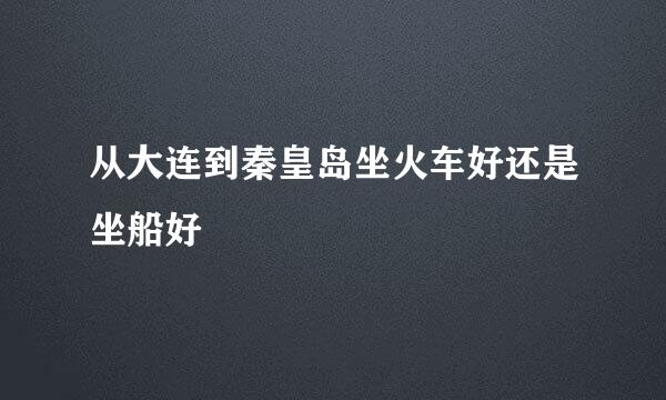 从大连到秦皇岛坐火车好还是坐船好
