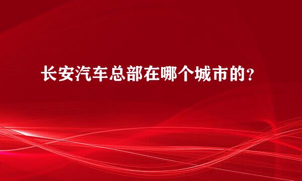 长安汽车总部在哪个城市的？