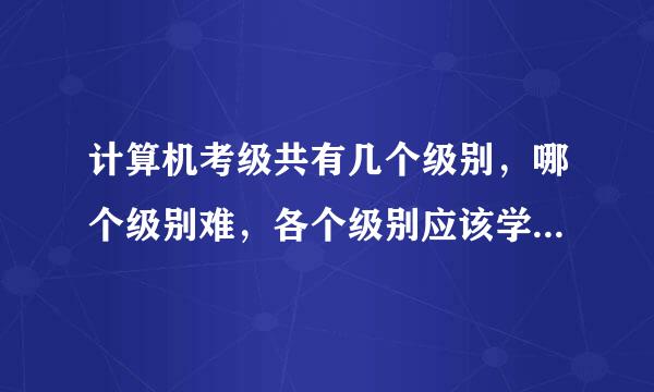 计算机考级共有几个级别，哪个级别难，各个级别应该学习的东西是什么，学习它们需要的时间