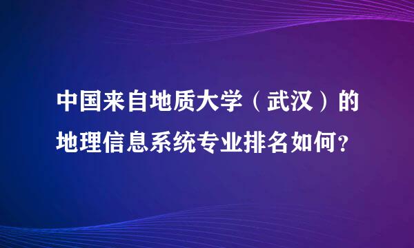 中国来自地质大学（武汉）的地理信息系统专业排名如何？