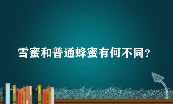 雪蜜和普通蜂蜜有何不同？