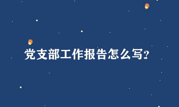 党支部工作报告怎么写？