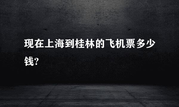现在上海到桂林的飞机票多少钱?