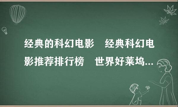 经典的科幻电影 经典科幻电影推荐排行榜 世界好莱坞欧美经典科幻电影