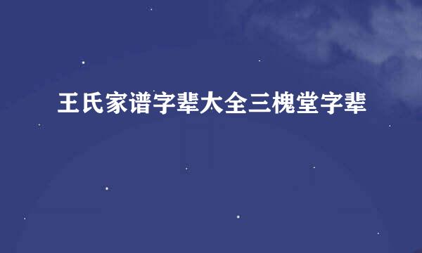 王氏家谱字辈大全三槐堂字辈