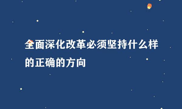 全面深化改革必须坚持什么样的正确的方向