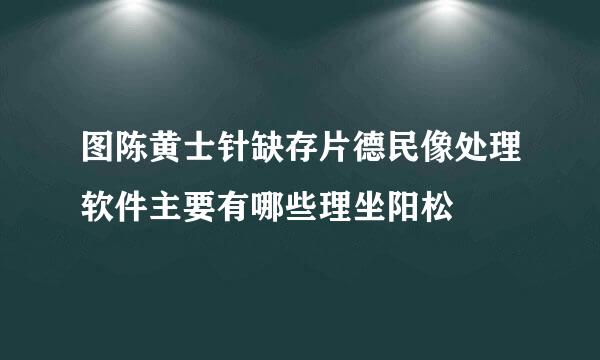 图陈黄士针缺存片德民像处理软件主要有哪些理坐阳松