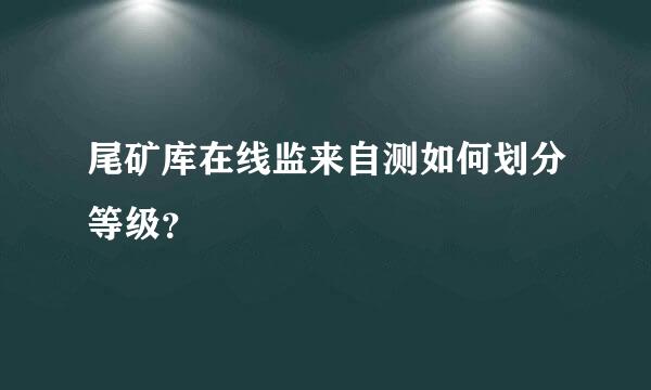 尾矿库在线监来自测如何划分等级？