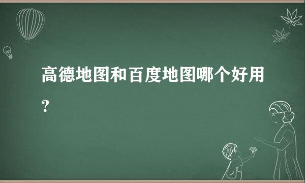 高德地图和百度地图哪个好用？