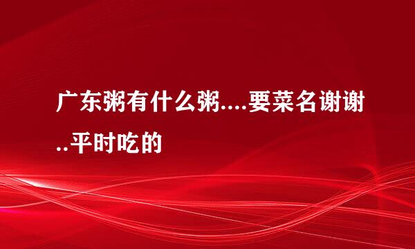 广东粥有什么粥....要菜名谢谢..平时吃的