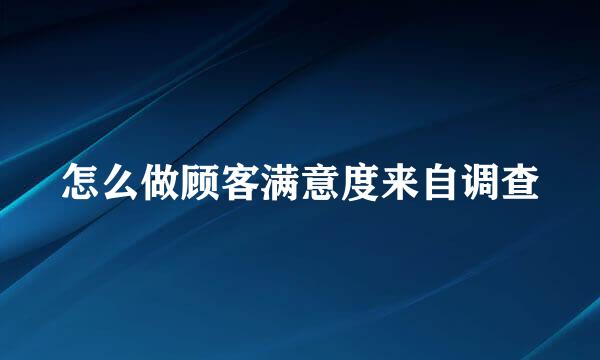 怎么做顾客满意度来自调查