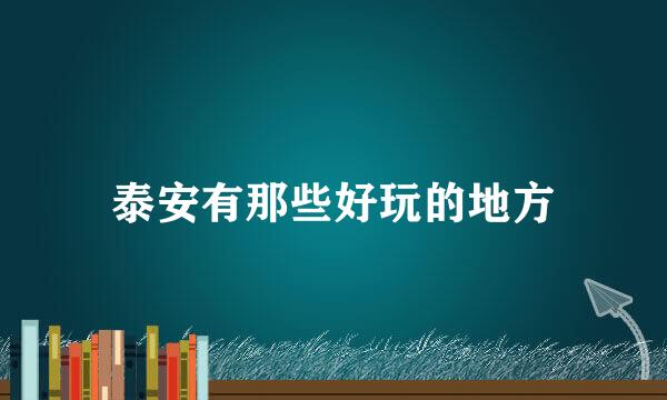 泰安有那些好玩的地方