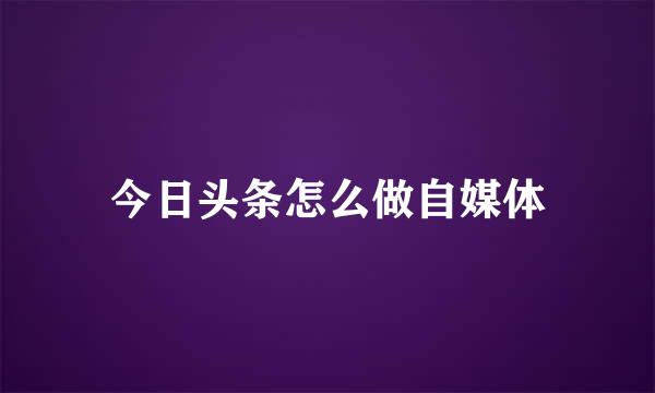 今日头条怎么做自媒体