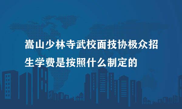 嵩山少林寺武校面技协极众招生学费是按照什么制定的