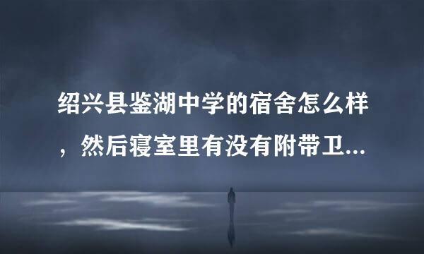 绍兴县鉴湖中学的宿舍怎么样，然后寝室里有没有附带卫生间，伙食怎么样？