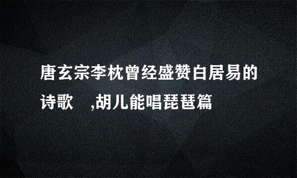 唐玄宗李枕曾经盛赞白居易的诗歌 ,胡儿能唱琵琶篇