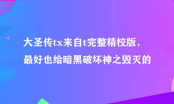 大圣传tx来自t完整精校版，最好也给暗黑破坏神之毁灭的
