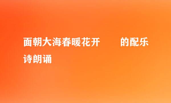面朝大海春暖花开  的配乐诗朗诵