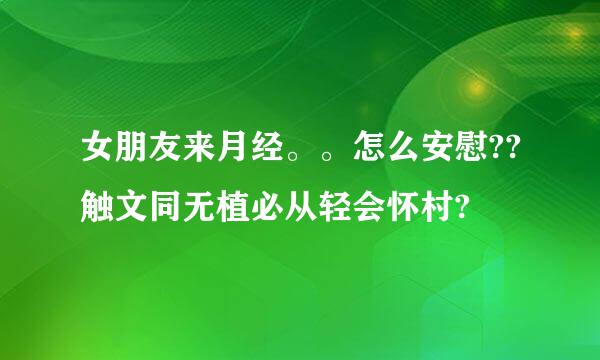 女朋友来月经。。怎么安慰??触文同无植必从轻会怀村?