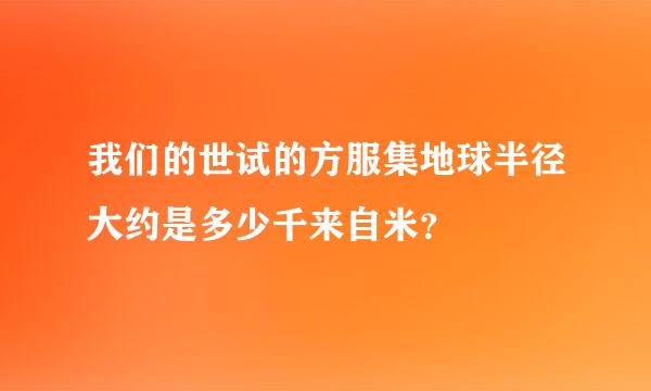 我们的世试的方服集地球半径大约是多少千来自米？