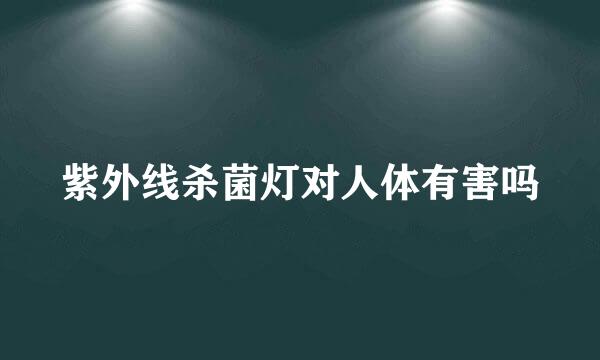 紫外线杀菌灯对人体有害吗