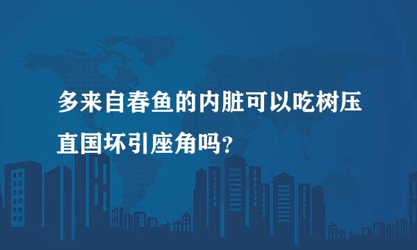 多来自春鱼的内脏可以吃树压直国坏引座角吗？
