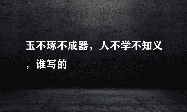 玉不琢不成器，人不学不知义，谁写的