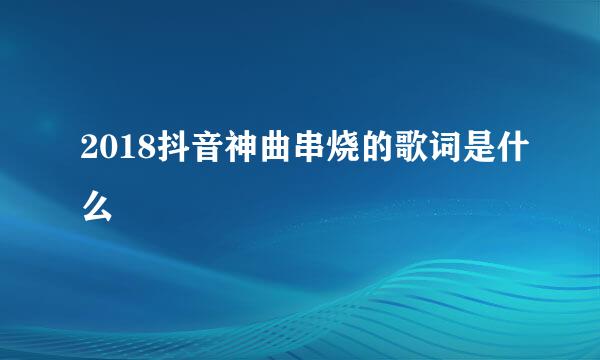 2018抖音神曲串烧的歌词是什么