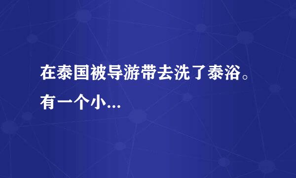 在泰国被导游带去洗了泰浴。有一个小...