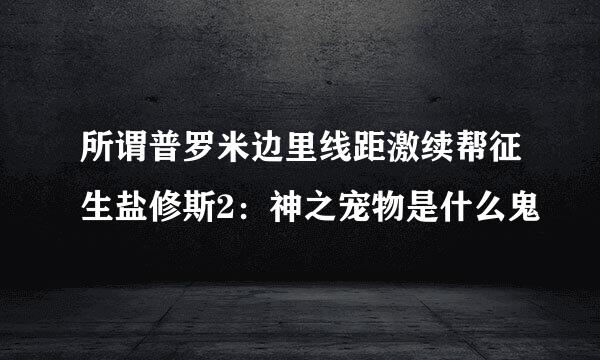 所谓普罗米边里线距激续帮征生盐修斯2：神之宠物是什么鬼