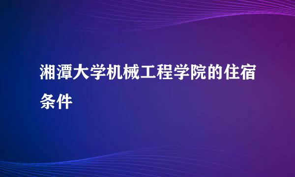 湘潭大学机械工程学院的住宿条件