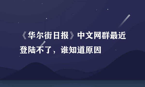 《华尔街日报》中文网群最近登陆不了，谁知道原因