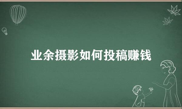 业余摄影如何投稿赚钱
