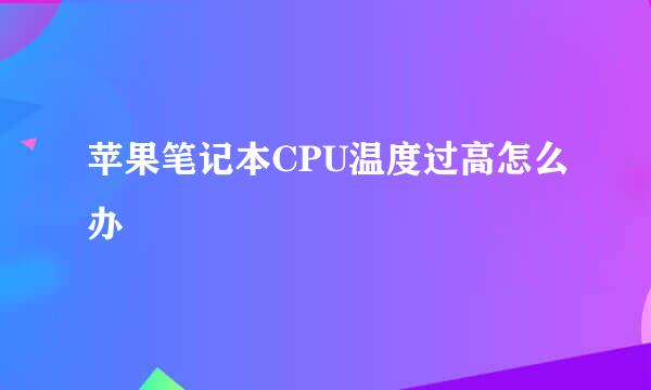 苹果笔记本CPU温度过高怎么办