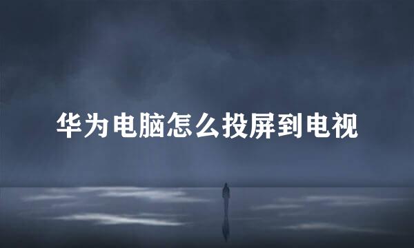 华为电脑怎么投屏到电视