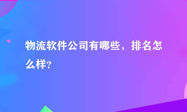 物流软件公司有哪些，排名怎么样？