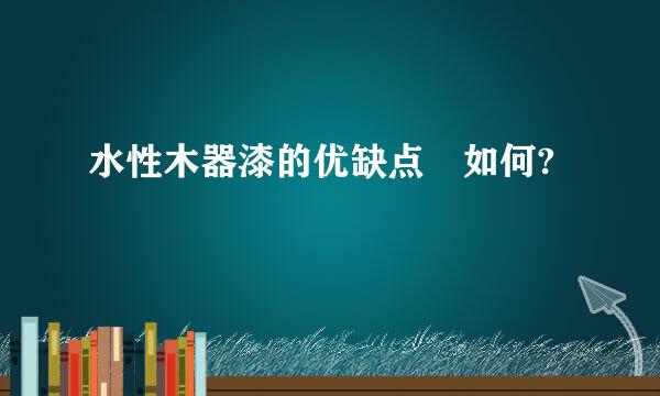 水性木器漆的优缺点 如何?