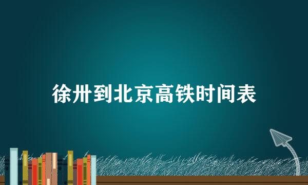 徐卅到北京高铁时间表