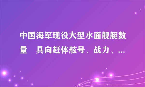 中国海军现役大型水面舰艇数量 具向赶体舷号、战力、服役时间