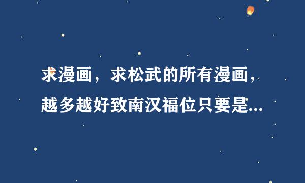 求漫画，求松武的所有漫画，越多越好致南汉福位只要是他的都可以，图片也行。满意有悬赏！1185612201（Q邮